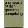 A Synopsis Of Latin Grammar: Comprising by Unknown