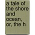 A Tale Of The Shore And Ocean, Or, The H