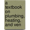 A Textbook On Plumbing, Heating, And Ven by Unknown