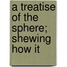 A Treatise Of The Sphere; Shewing How It door Onbekend