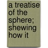 A Treatise Of The Sphere; Shewing How It door Onbekend