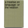A Treatise On Language: Or The Relation door Onbekend