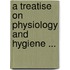 A Treatise On Physiology And Hygiene ...