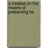 A Treatise On The Means Of Preserving He door Alexander Philips Wilson Philip