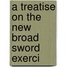 A Treatise On The New Broad Sword Exerci door Onbekend