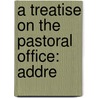 A Treatise On The Pastoral Office: Addre by Unknown