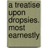 A Treatise Upon Dropsies. Most Earnestly