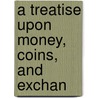 A Treatise Upon Money, Coins, And Exchan door Onbekend