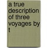 A True Description Of Three Voyages By T door William Phillip