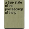A True State Of The Proceedings Of The P by Unknown