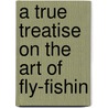 A True Treatise On The Art Of Fly-Fishin door William Shipley