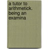 A Tutor To Arithmetick. Being An Examina by Unknown