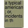A Typical American ; Or, Incidents In Th by Unknown