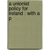 A Unionist Policy For Ireland : With A P