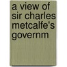 A View Of Sir Charles Metcalfe's Governm by Edward Gibbon Wakefield
