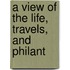 A View Of The Life, Travels, And Philant