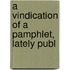 A Vindication Of A Pamphlet, Lately Publ