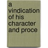A Vindication Of His Character And Proce by Unknown