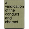 A Vindication Of The Conduct And Charact by See Notes Multiple Contributors
