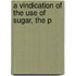 A Vindication Of The Use Of Sugar, The P