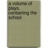 A Volume Of Plays. Containing The School by See Notes Multiple Contributors
