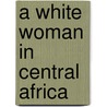 A White Woman In Central Africa door Helen Caddick