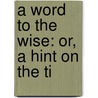 A Word To The Wise: Or, A Hint On The Ti by Unknown