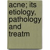 Acne; Its Etiology, Pathology And Treatm by Lucius Duncan Bulkley