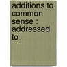 Additions To Common Sense : Addressed To door Thomas Paine