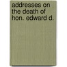 Addresses On The Death Of Hon. Edward D. by Unknown