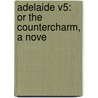 Adelaide V5: Or The Countercharm, A Nove by Unknown