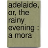 Adelaide, Or, The Rainy Evening : A Mora by Unknown