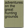 Adventures On The Great Hunting Grounds by Unknown