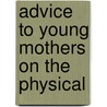 Advice To Young Mothers On The Physical by Margaret Jane Moore