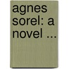 Agnes Sorel: A Novel ... by Unknown