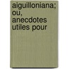 Aiguilloniana; Ou, Anecdotes Utiles Pour door Onbekend