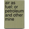 Air As Fuel: Or Petroleum And Other Mine by Unknown