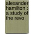 Alexander Hamilton : A Study Of The Revo