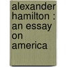 Alexander Hamilton : An Essay On America by Frederick Scott Oliver