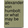 Alexander Von Humbolt: Or What May Be Ac by Unknown