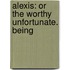 Alexis: Or The Worthy Unfortunate. Being