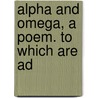 Alpha And Omega, A Poem. To Which Are Ad door Onbekend