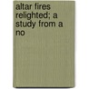 Altar Fires Relighted; A Study From A No by Stephen Hasbrouck