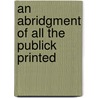 An Abridgment Of All The Publick Printed door See Notes Multiple Contributors