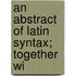 An Abstract Of Latin Syntax; Together Wi