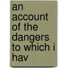 An Account Of The Dangers To Which I Hav door Onbekend