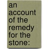 An Account Of The Remedy For The Stone: door Onbekend
