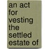 An Act For Vesting The Settled Estate Of