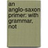 An Anglo-Saxon Primer: With Grammar, Not