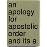 An Apology For Apostolic Order And Its A by Unknown